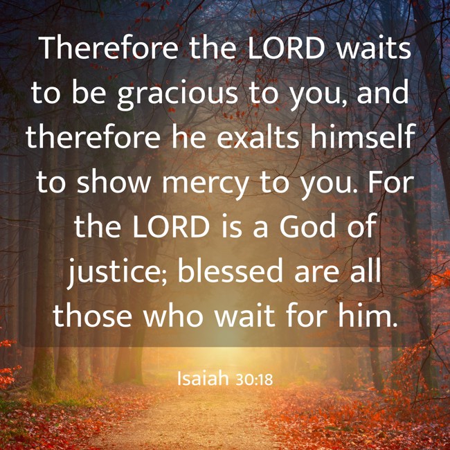 Therefore the LORD waits to be gracious to you, and therefore he exalts himself to show mercy to you. For the LORD is a God of justice; blessed are all those who wait for him. - Isaiah 30:18