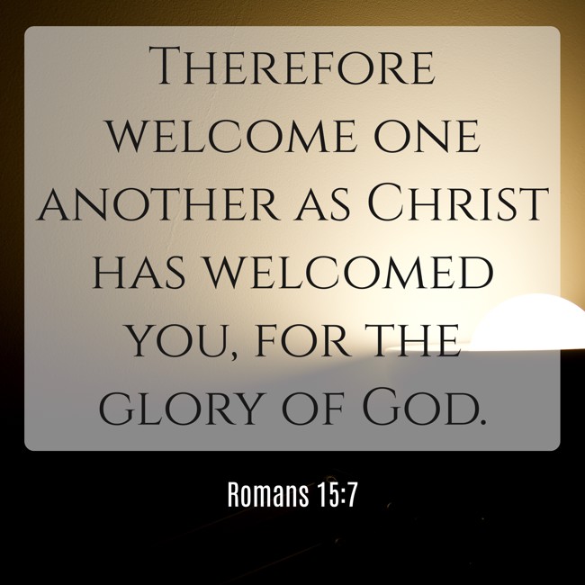 Therefore welcome one another as Christ has welcomed you, for the glory of God. - Romans 15:7