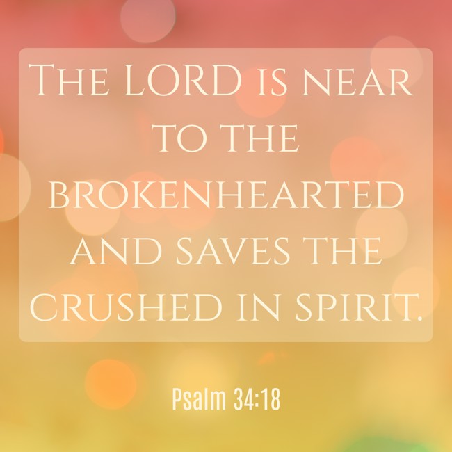The LORD is near to the brokenhearted and saves the crushed in spirit. - Psalm 34:18