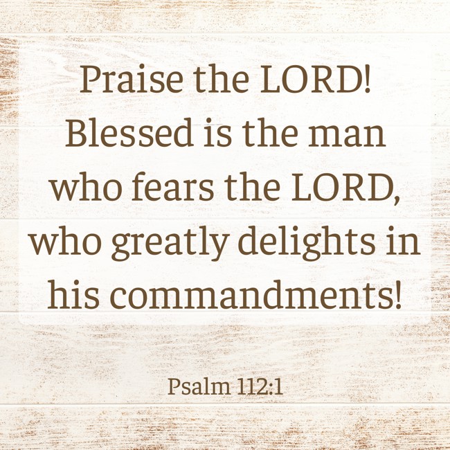 Praise the LORD! Blessed is the man who fears the LORD, who greatly delights in his commandments! - Psalm 112:1