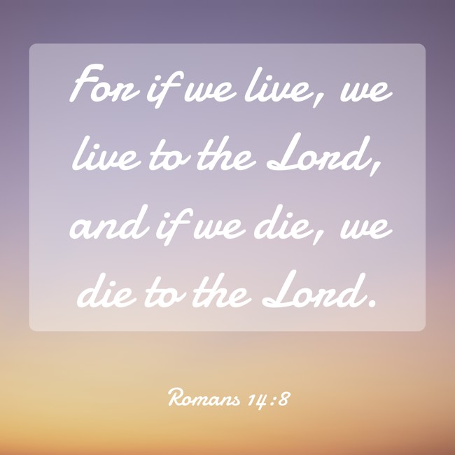For if we live, we live to the Lord, and if we die, we die to the Lord. - Romans 14:8