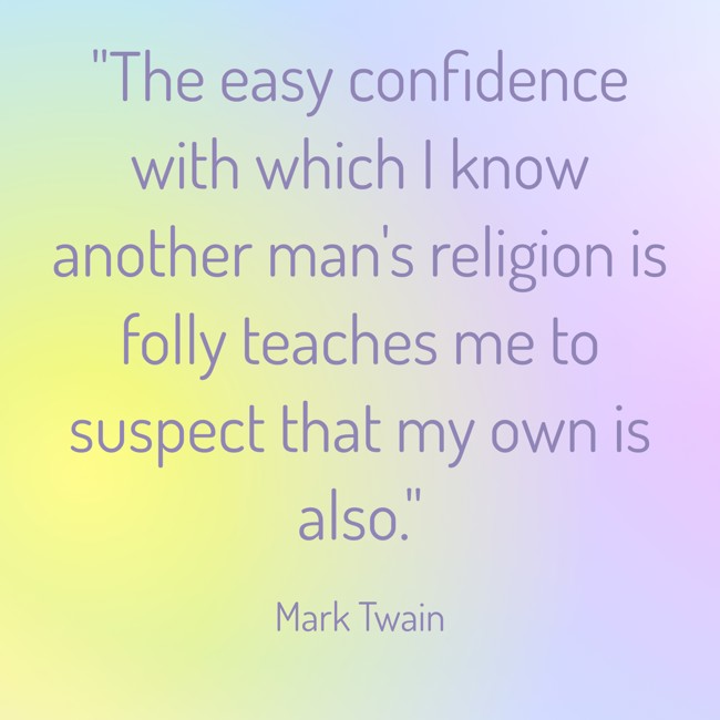 The easy confidence with which I know another man's religion is folly teaches me to suspect that my own is also. - Mark Twain
