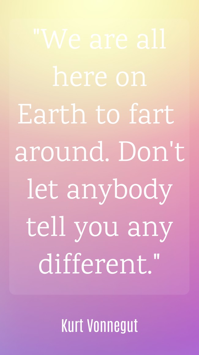 We are all here on Earth to fart around. Don't let anybody tell you any different. - Kurt Vonnegut