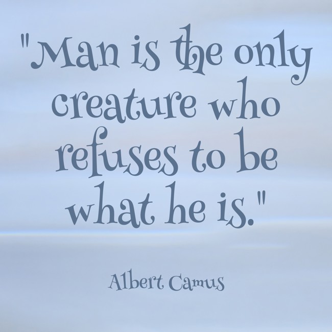 Man is the only creature who refuses to be what he is. - Albert Camus