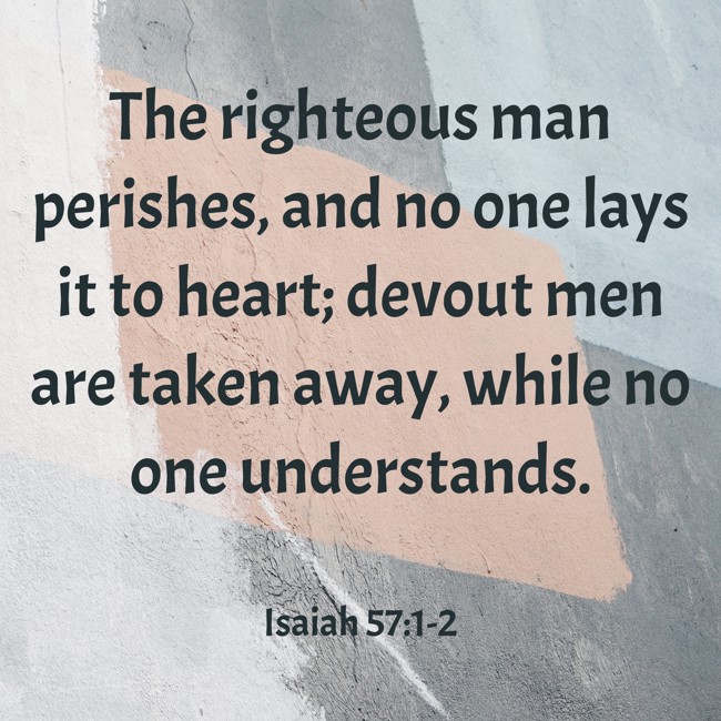 The righteous man perishes, and no one lays it to heart; devout men are taken away, while no one understands. - Isaiah 57:1-2