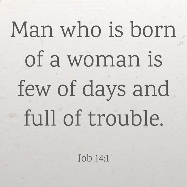 Man who is born of a woman is few of days and full of trouble. - Job 14:1