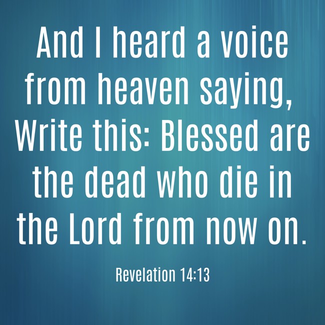 And I heard a voice from heaven saying, Write this: Blessed are the dead who die in the Lord from now on. - Revelation 14:13