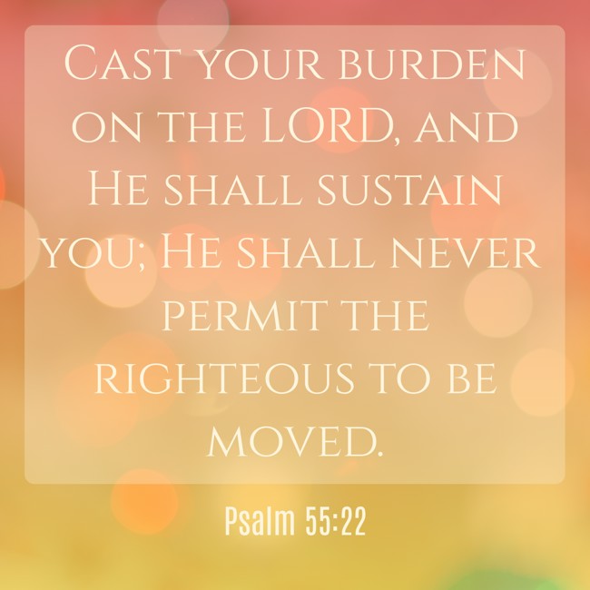 Cast your burden on the LORD, and He shall sustain you; He shall never permit the righteous to be moved. - Psalm 55:22