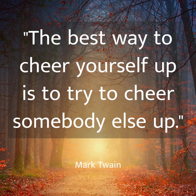 The best way to cheer yourself up is to try to cheer somebody else up. - Mark Twain