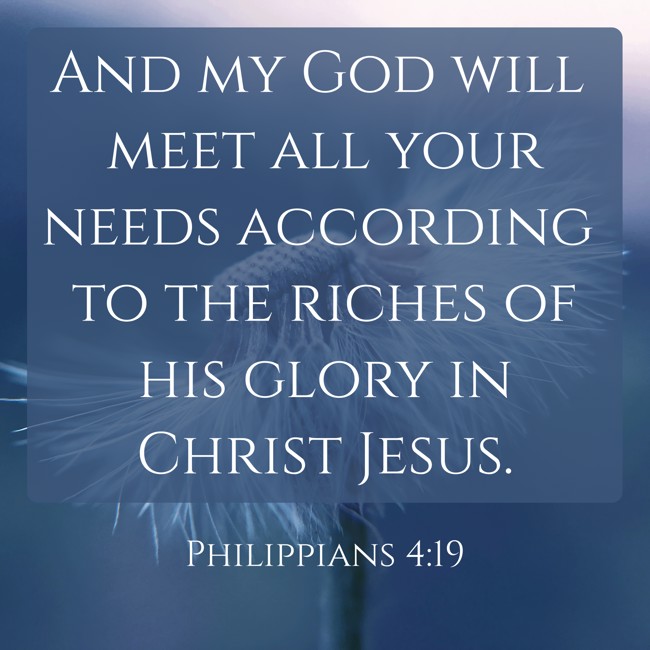 And my God will meet all your needs according to the riches of his glory in Christ Jesus. - Philippians 4:19
