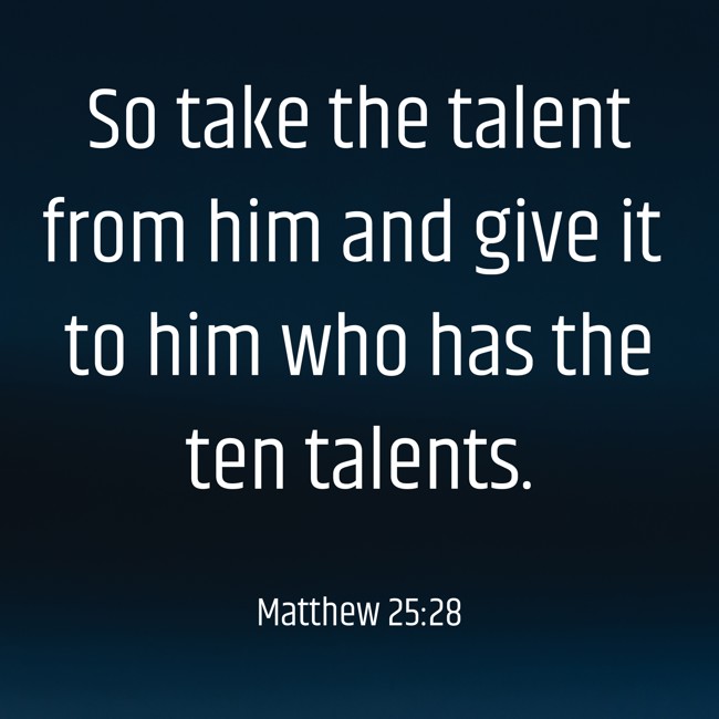 So take the talent from him and give it to him who has the ten talents. - Matthew 25:28