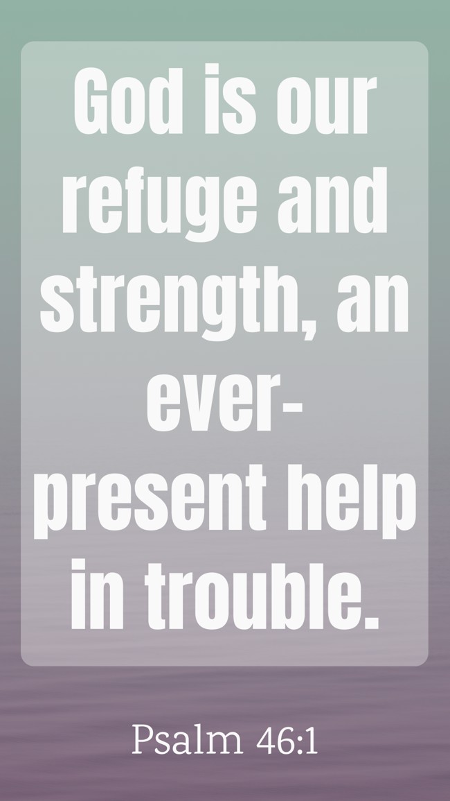 God is our refuge and strength, an ever-present help in trouble. - Psalm 46:1