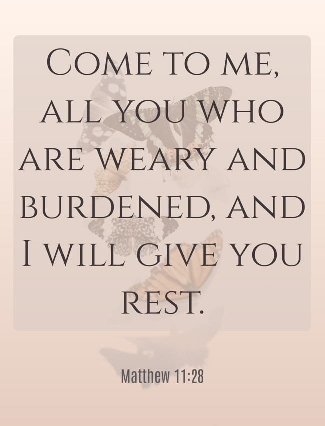 Come to me, all you who are weary and burdened, and I will give you rest. - Matthew 11:28