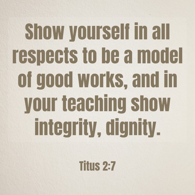 Show yourself in all respects to be a model of good works, and in your teaching show integrity, dignity. - Titus 2:7