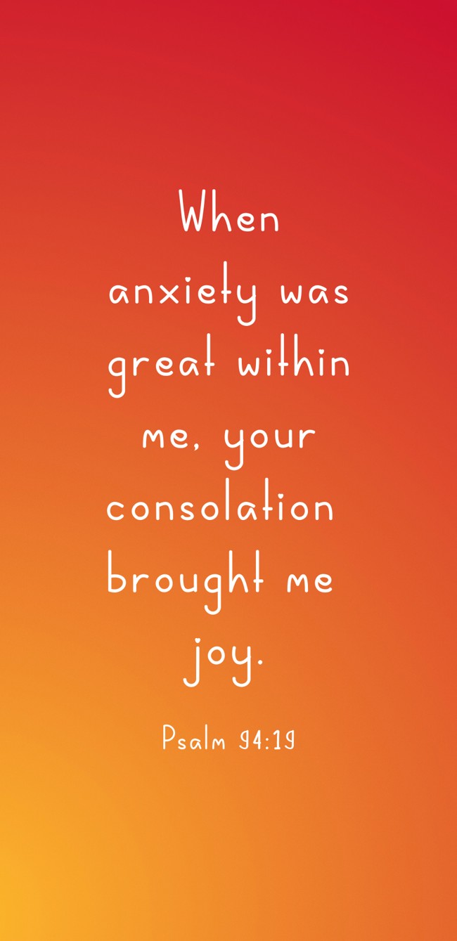 When anxiety was great within me, your consolation brought me joy. - Psalm 94:19