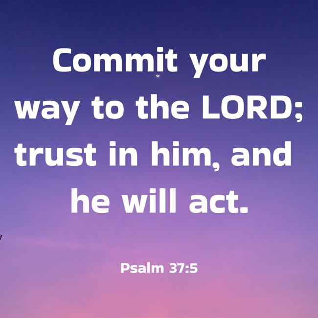 Commit your way to the LORD; trust in him, and he will act. - Psalm 37:5