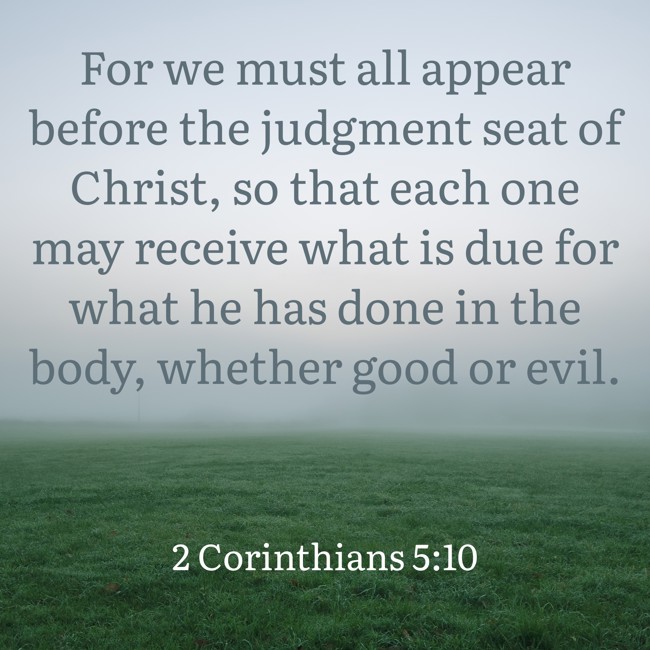 For we must all appear before the judgment seat of Christ, so that each one may receive what is due for what he has done in the body, whether good or evil. - 2 Corinthians 5:10