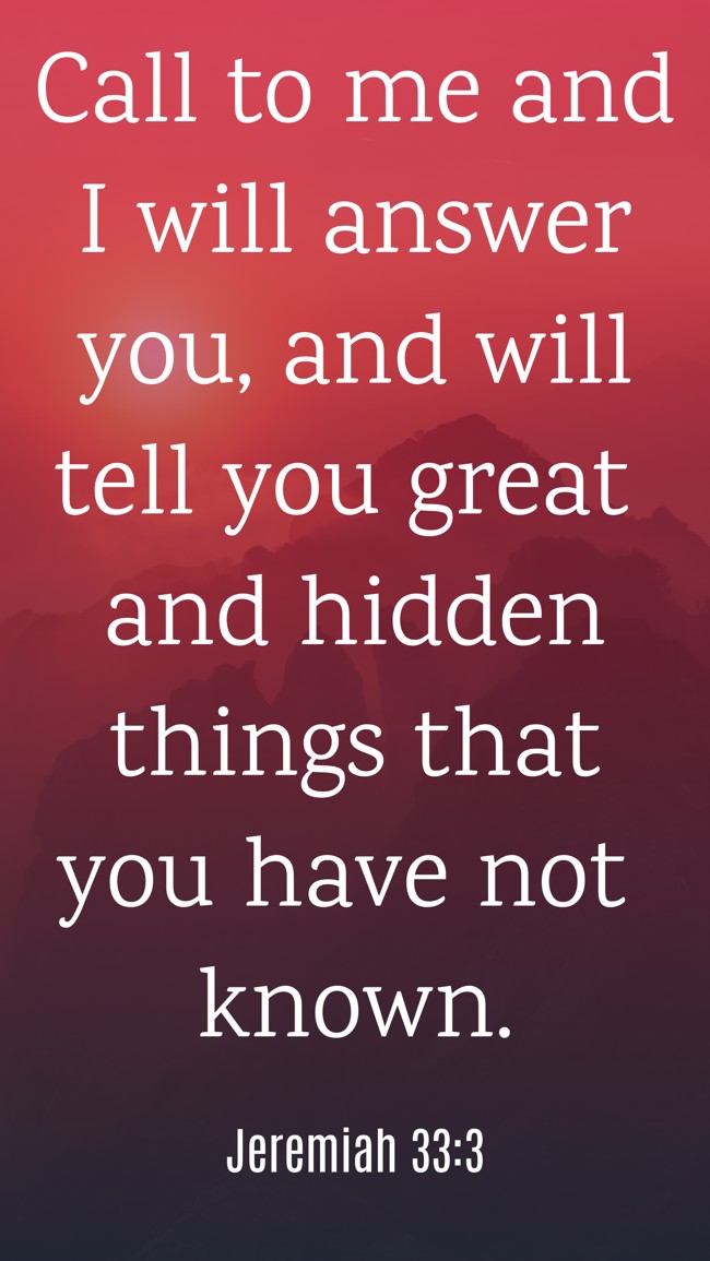 Call to me and I will answer you, and will tell you great and hidden things that you have not known. - Jeremiah 33:3