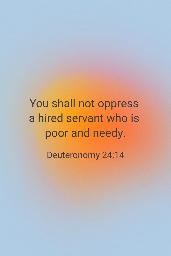 You shall not oppress a hired servant who is poor and needy. - Deuteronomy 24:14