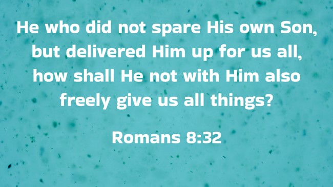 He who did not spare His own Son, but delivered Him up for us all, how shall He not with Him also freely give us all things? - Romans 8:32