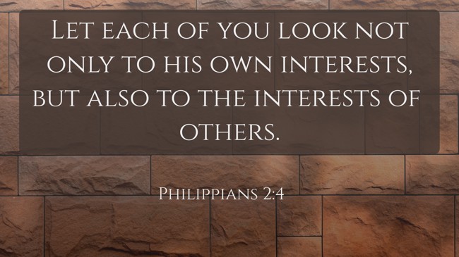 Let each of you look not only to his own interests, but also to the interests of others. - Philippians 2:4