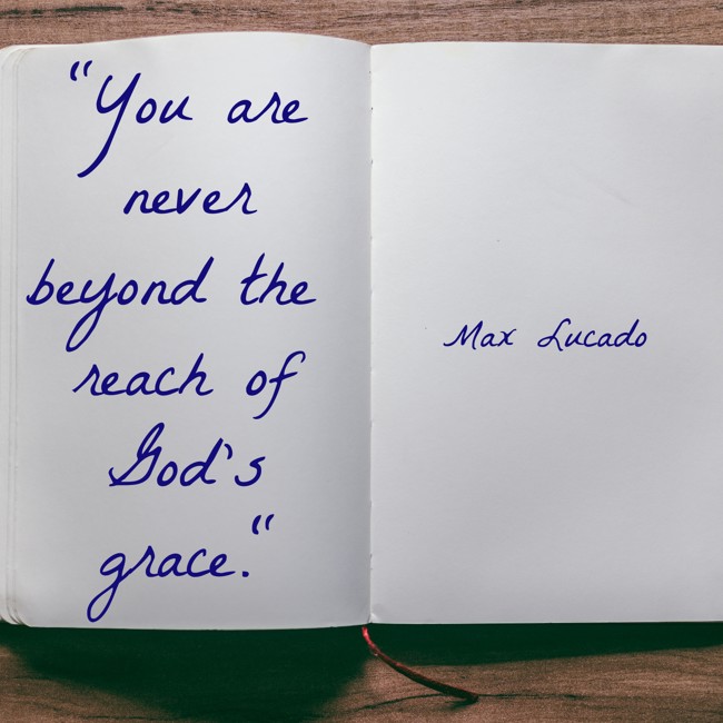 You are never beyond the reach of God's grace. - Max Lucado