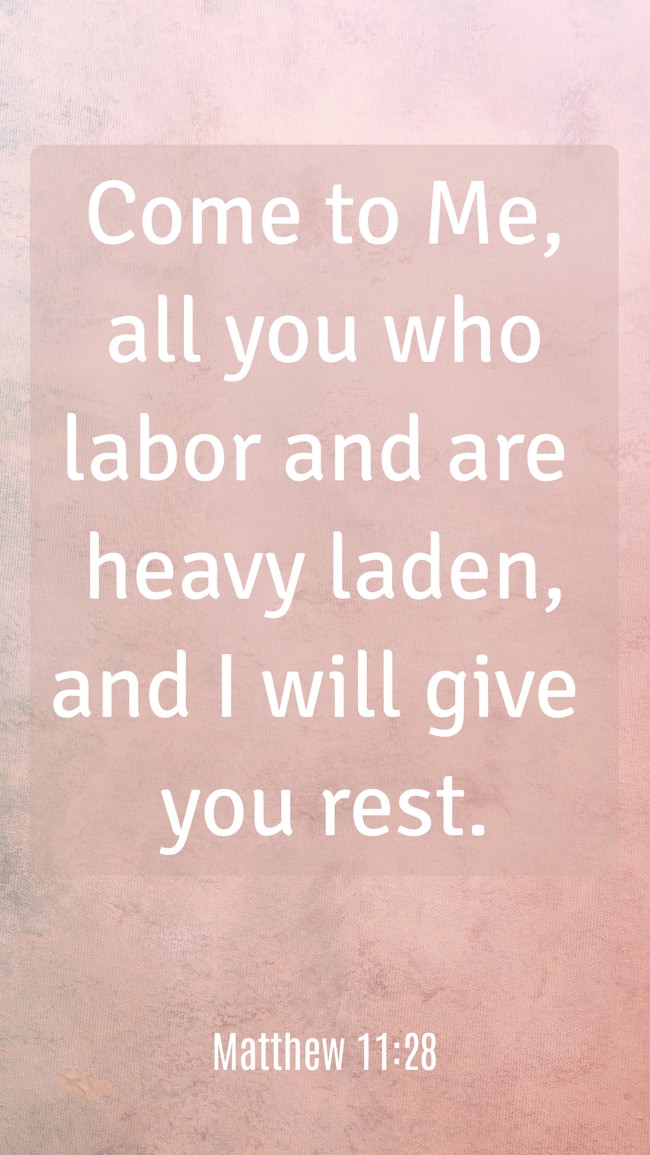 Come to Me, all you who labor and are heavy laden, and I will give you rest. - Matthew 11:28