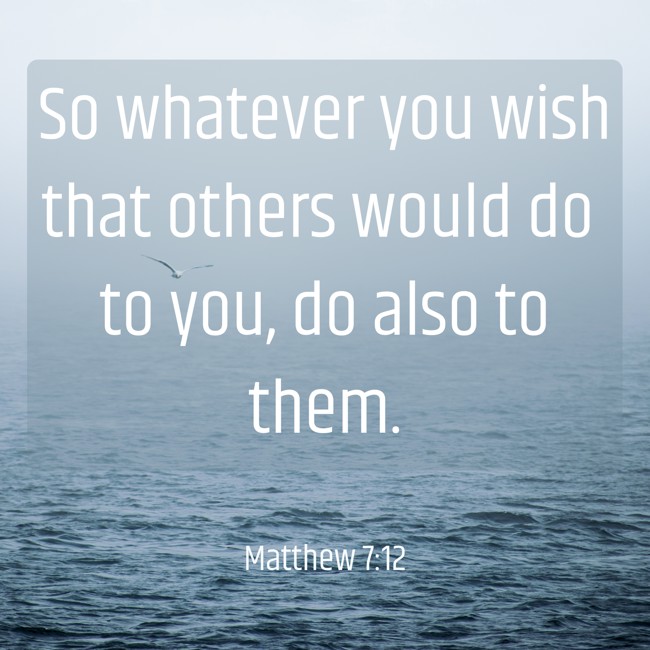 So whatever you wish that others would do to you, do also to them. - Matthew 7:12