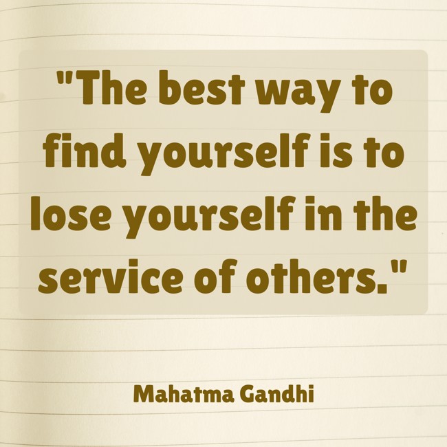 The best way to find yourself is to lose yourself in the service of others. - Mahatma Gandhi