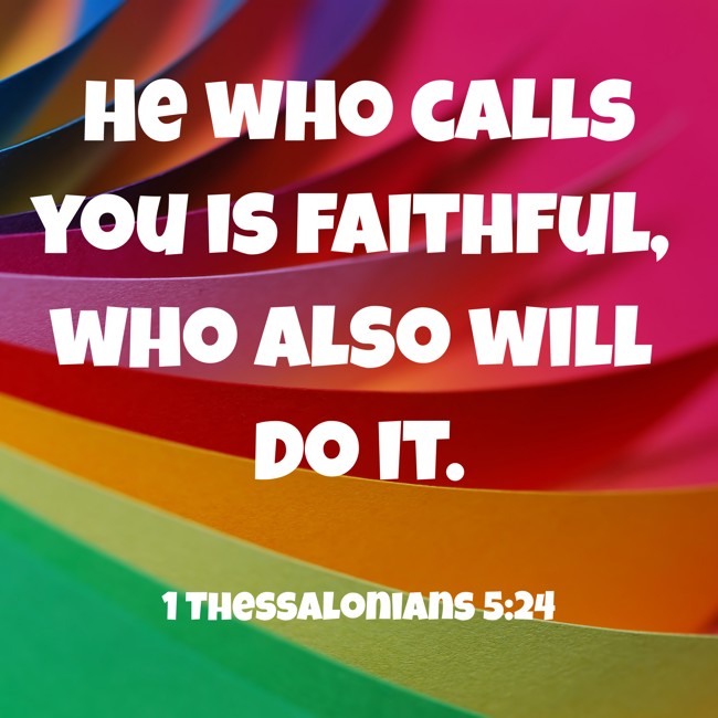 He who calls you is faithful, who also will do it. - 1 Thessalonians 5:24