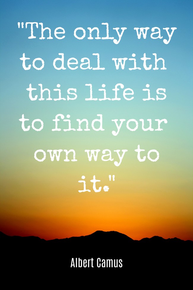 The only way to deal with this life is to find your own way to it. - Albert Camus