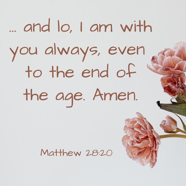 ... and lo, I am with you always, even to the end of the age. Amen. - Matthew 28:20