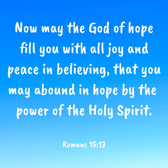 Now may the God of hope fill you with all joy and peace in believing, that you may abound in hope by the power of the Holy Spirit. - Romans 15:13