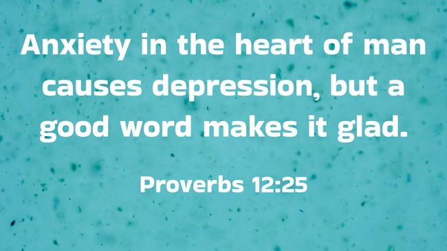 Anxiety in the heart of man causes depression, but a good word makes it glad. - Proverbs 12:25