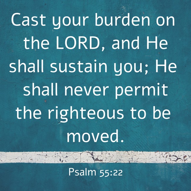 Cast your burden on the LORD, and He shall sustain you; He shall never permit the righteous to be moved. - Psalm 55:22