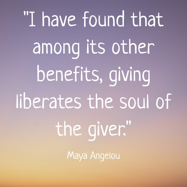 I have found that among its other benefits, giving liberates the soul of the giver. - Maya Angelou