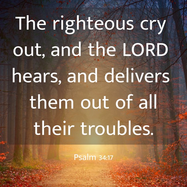The righteous cry out, and the LORD hears, and delivers them out of all their troubles. - Psalm 34:17