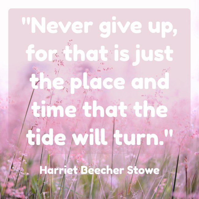 Never give up, for that is just the place and time that the tide will turn. - Harriet Beecher Stowe