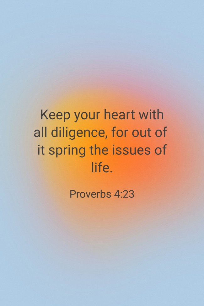 Keep your heart with all diligence, for out of it spring the issues of life. - Proverbs 4:23