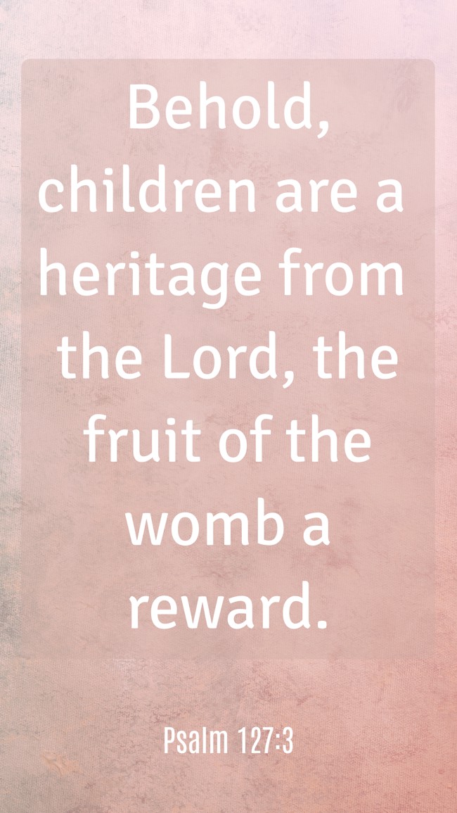 Behold, children are a heritage from the Lord, the fruit of the womb a reward. - Psalm 127:3