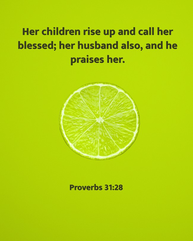 Her children rise up and call her blessed; her husband also, and he praises her. - Proverbs 31:28
