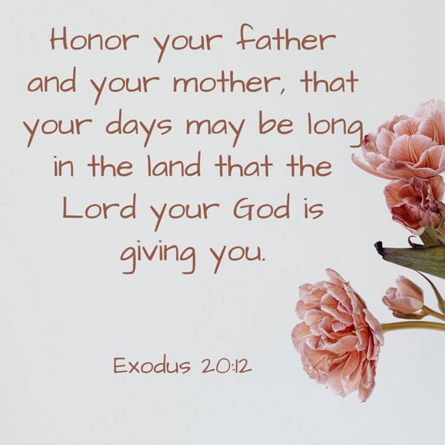 Honor your father and your mother, that your days may be long in the land that the Lord your God is giving you. - Exodus 20:12