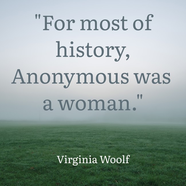 For most of history, Anonymous was a woman. - Virginia Woolf