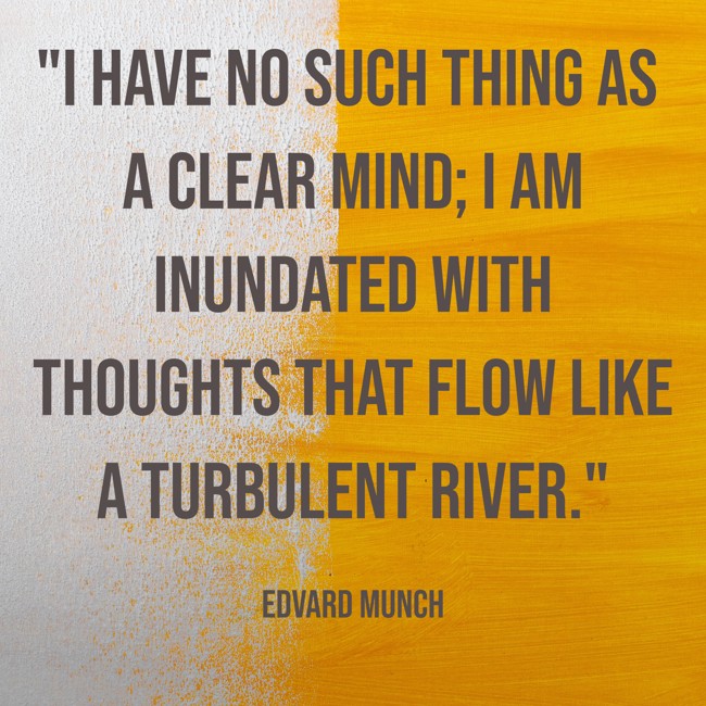 I have no such thing as a clear mind; I am inundated with thoughts that flow like a turbulent river. - Edvard Munch