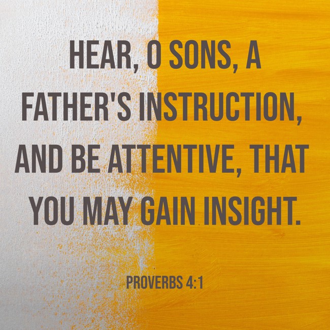 Hear, O sons, a father's instruction, and be attentive, that you may gain insight. - Proverbs 4:1