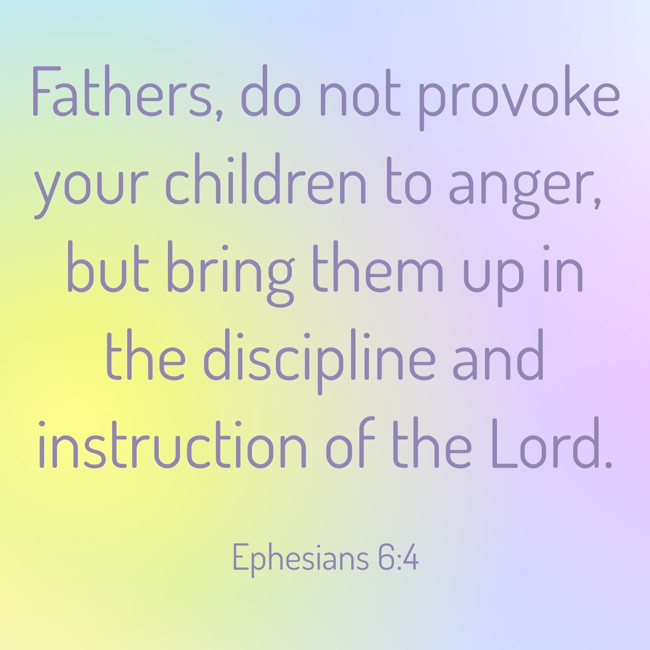 Fathers, do not provoke your children to anger, but bring them up in the discipline and instruction of the Lord. - Ephesians 6:4
