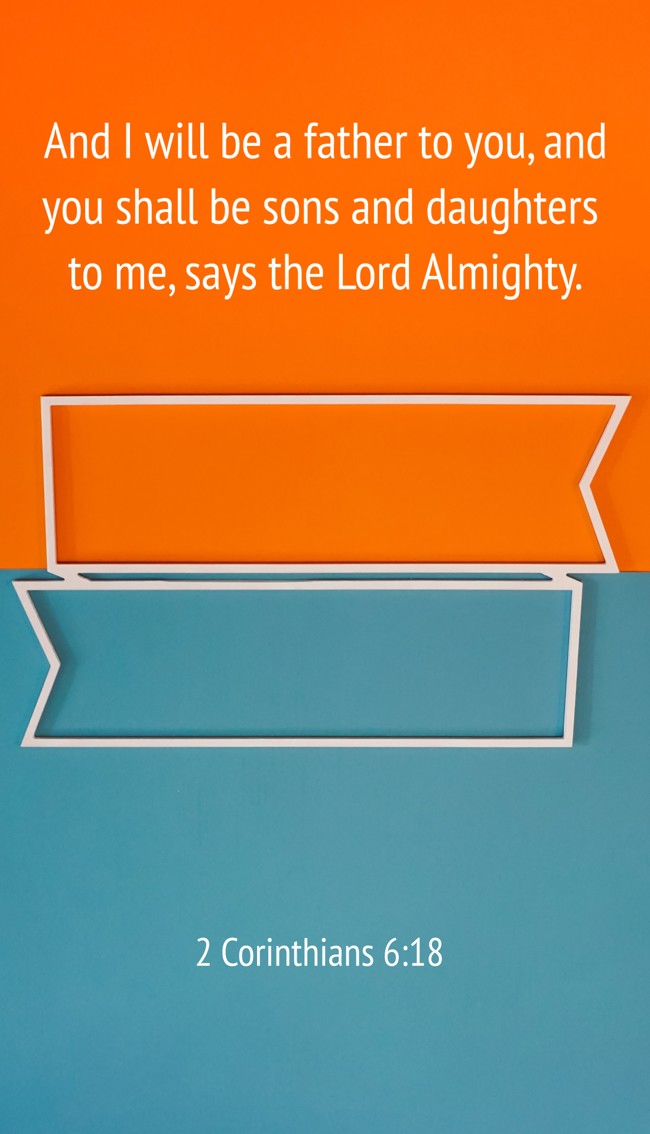And I will be a father to you, and you shall be sons and daughters to me, says the Lord Almighty. - 2 Corinthians 6:18
