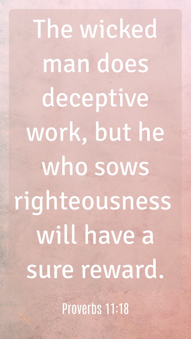 The wicked man does deceptive work, but he who sows righteousness will have a sure reward. - Proverbs 11:18