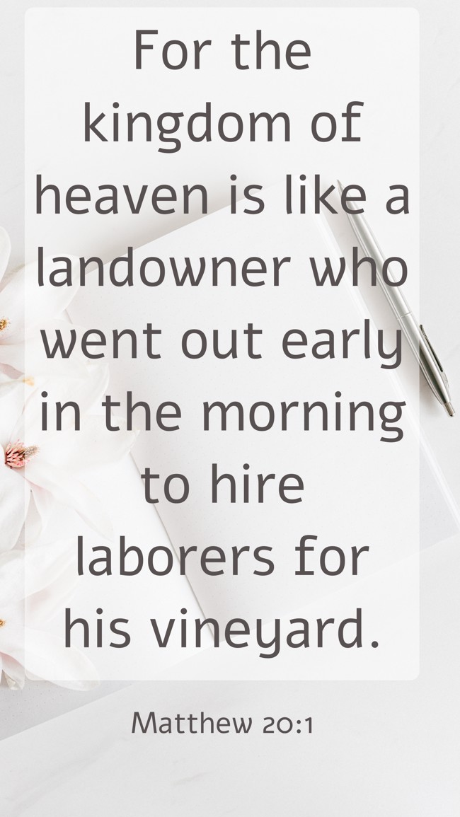 For the kingdom of heaven is like a landowner who went out early in the morning to hire laborers for his vineyard. - Matthew 20:1