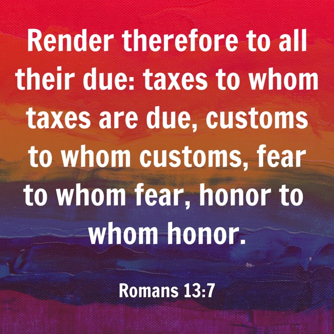 Render therefore to all their due: taxes to whom taxes are due, customs to whom customs, fear to whom fear, honor to whom honor. - Romans 13:7